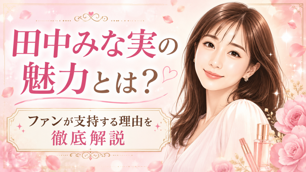 田中みな実の魅力とは？ファンが支持する8つの理由を徹底解説！女性人気が高いのはなぜ？